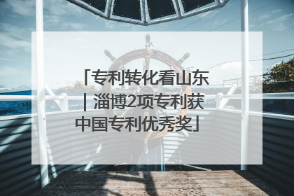 专利转化看山东｜淄博2项专利获中国专利优秀奖