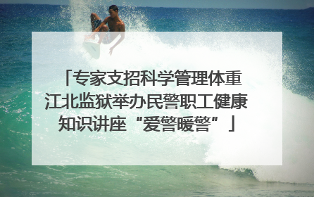专家支招科学管理体重 江北监狱举办民警职工健康知识讲座“爱警暖警”