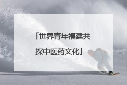 世界青年福建共探中医药文化