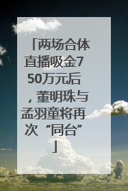 两场合体直播吸金750万元后，董明珠与孟羽童将再次“同台”