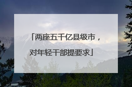 两座五千亿县级市，对年轻干部提要求