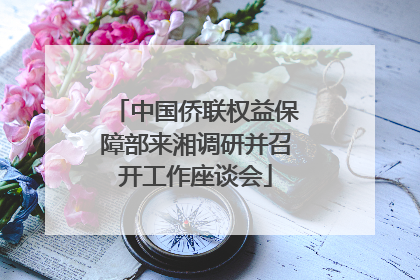 中国侨联权益保障部来湘调研并召开工作座谈会