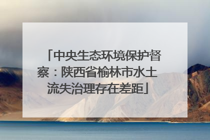 中央生态环境保护督察：陕西省榆林市水土流失治理存在差距