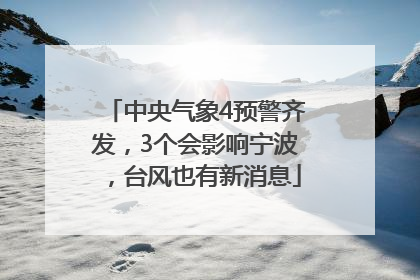 中央气象4预警齐发，3个会影响宁波，台风也有新消息