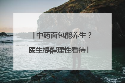 中药面包能养生？医生提醒理性看待