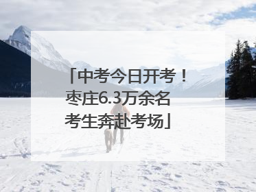 中考今日开考！枣庄6.3万余名考生奔赴考场