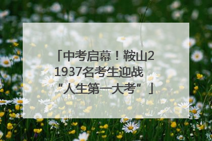 中考启幕！鞍山21937名考生迎战“人生第一大考”