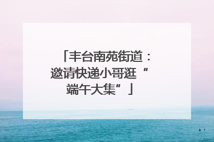 丰台南苑街道：邀请快递小哥逛“端午大集”