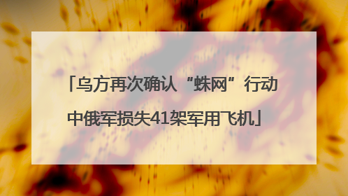 乌方再次确认“蛛网”行动中俄军损失41架军用飞机