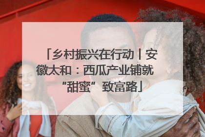 乡村振兴在行动丨安徽太和：西瓜产业铺就“甜蜜”致富路