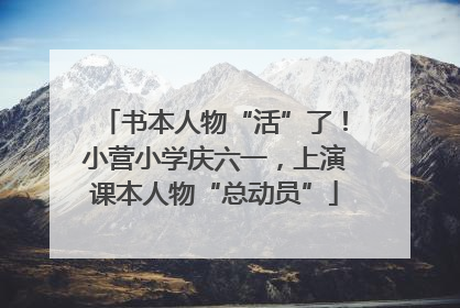 书本人物“活”了！小营小学庆六一，上演课本人物“总动员”
