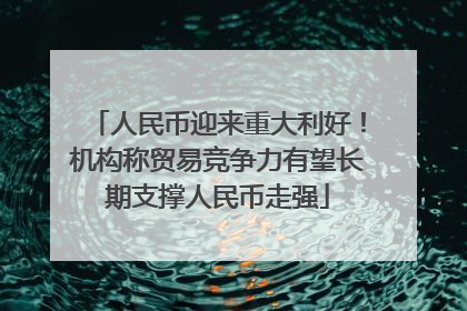 人民币迎来重大利好！机构称贸易竞争力有望长期支撑人民币走强