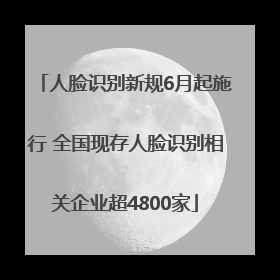 人脸识别新规6月起施行 全国现存人脸识别相关企业超4800家