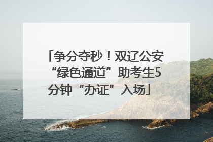 争分夺秒！双辽公安“绿色通道”助考生5分钟“办证”入场