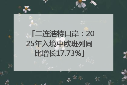 二连浩特口岸：2025年入境中欧班列同比增长17.73%