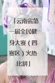 云南省第一届全民健身大赛（四赛区）火热比拼
