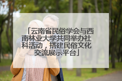 云南省民俗学会与西南林业大学共同举办社科活动，搭建民俗文化交流展示平台