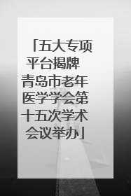 五大专项平台揭牌 青岛市老年医学学会第十五次学术会议举办