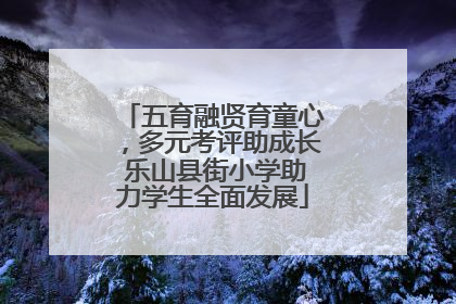 五育融贤育童心，多元考评助成长 乐山县街小学助力学生全面发展