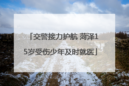 交警接力护航 菏泽15岁受伤少年及时就医