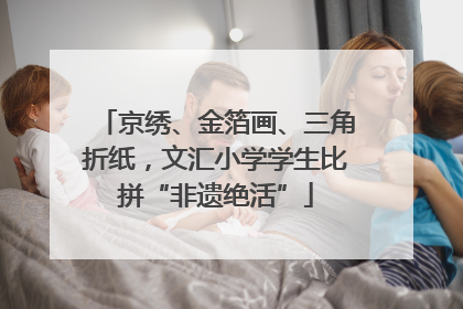 京绣、金箔画、三角折纸，文汇小学学生比拼“非遗绝活”