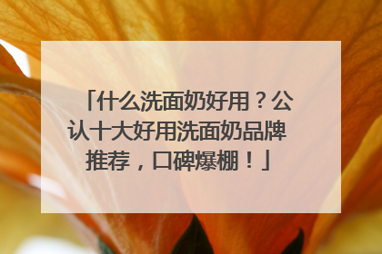 什么洗面奶好用？公认十大好用洗面奶品牌推荐，口碑爆棚！