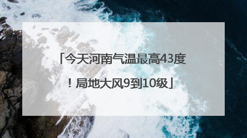 今天河南气温最高43度！局地大风9到10级
