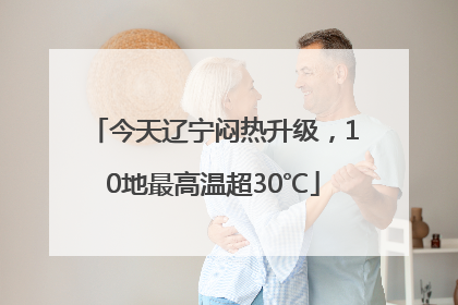 今天辽宁闷热升级，10地最高温超30℃