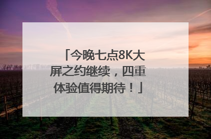 今晚七点8K大屏之约继续，四重体验值得期待！