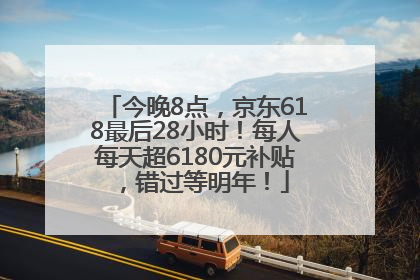 今晚8点，京东618最后28小时！每人每天超6180元补贴，错过等明年！