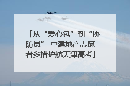 从“爱心包”到“协防员” 中建地产志愿者多措护航天津高考