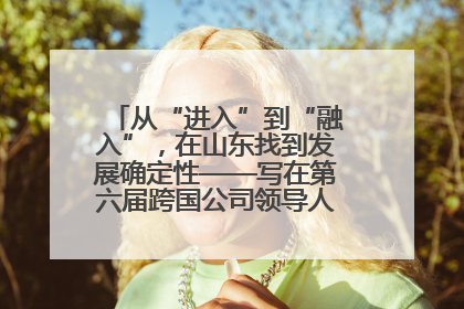 从“进入”到“融入”，在山东找到发展确定性——写在第六届跨国公司领导人青岛峰会开幕之际