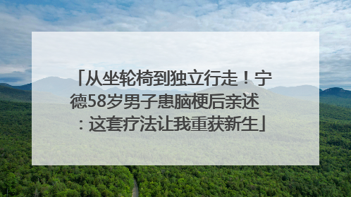 从坐轮椅到独立行走！宁德58岁男子患脑梗后亲述：这套疗法让我重获新生