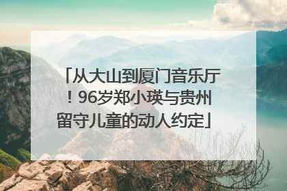 从大山到厦门音乐厅！96岁郑小瑛与贵州留守儿童的动人约定