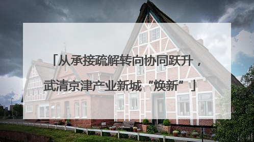 从承接疏解转向协同跃升，武清京津产业新城“焕新”