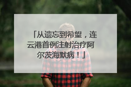 从遗忘到希望，连云港首例注射治疗阿尔茨海默病！