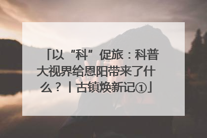 以“科”促旅：科普大视界给恩阳带来了什么？丨古镇焕新记①