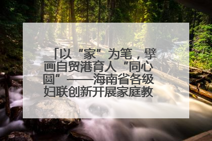 以“家”为笔，擘画自贸港育人“同心圆”——海南省各级妇联创新开展家庭教育宣传周活动