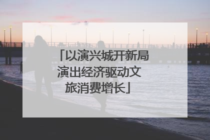 以演兴城开新局 演出经济驱动文旅消费增长