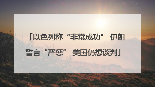 以色列称“非常成功” 伊朗誓言“严惩” 美国仍想谈判