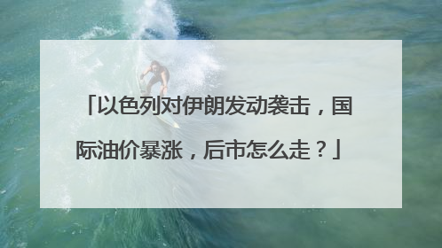 以色列对伊朗发动袭击，国际油价暴涨，后市怎么走？