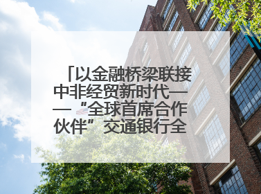 以金融桥梁联接中非经贸新时代——“全球首席合作伙伴”交通银行全力服务第四届中非经贸博览会
