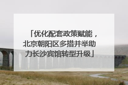 优化配套政策赋能，北京朝阳区多措并举助力长沙宾馆转型升级