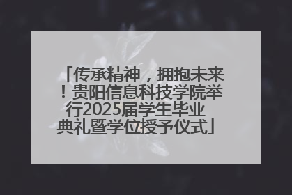 传承精神，拥抱未来！贵阳信息科技学院举行2025届学生毕业典礼暨学位授予仪式