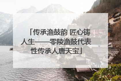 传承渔鼓韵 匠心铸人生——零陵渔鼓代表性传承人唐天宝