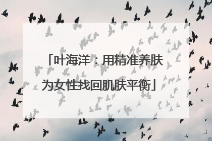叶海洋：用精准养肤为女性找回肌肤平衡