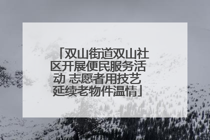 双山街道双山社区开展便民服务活动 志愿者用技艺延续老物件温情