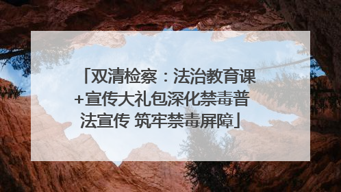 双清检察：法治教育课+宣传大礼包深化禁毒普法宣传 筑牢禁毒屏障
