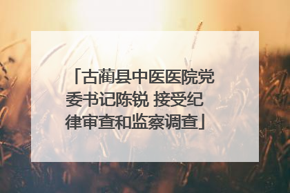 古蔺县中医医院党委书记陈锐 接受纪律审查和监察调查