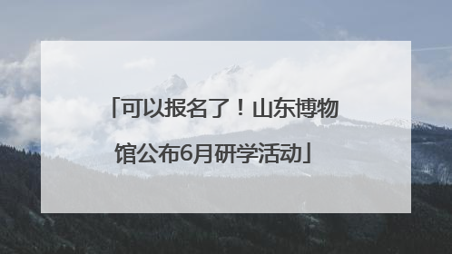 可以报名了！山东博物馆公布6月研学活动
